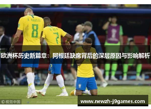 欧洲杯历史新篇章：阿根廷缺席背后的深层原因与影响解析