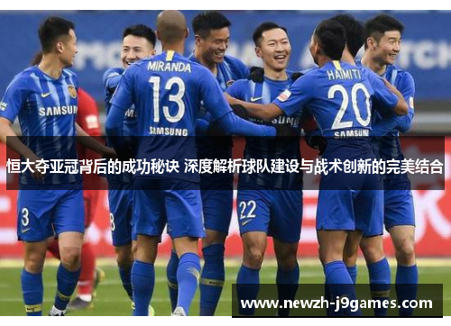 恒大夺亚冠背后的成功秘诀 深度解析球队建设与战术创新的完美结合 恒大夺亚冠背后的成功秘诀 深度解析球队建设与战术创新的完美结合
