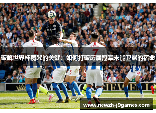 破解世界杯魔咒的关键:如何打破历届冠军未能卫冕的宿命 破解世界杯魔咒的关键:如何打破历届冠军未能卫冕的宿命