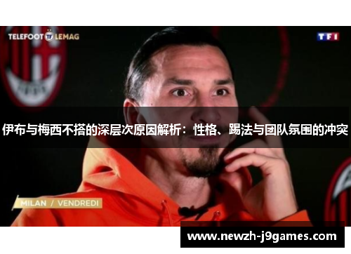 伊布与梅西不搭的深层次原因解析:性格、踢法与团队氛围的冲突 伊布与梅西不搭的深层次原因解析:性格、踢法与团队氛围的冲突