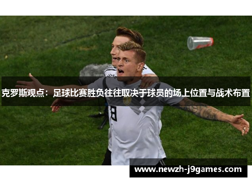 克罗斯观点:足球比赛胜负往往取决于球员的场上位置与战术布置 克罗斯观点:足球比赛胜负往往取决于球员的场上位置与战术布置