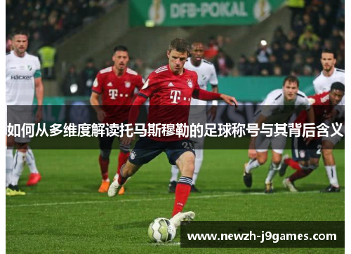 如何从多维度解读托马斯穆勒的足球称号与其背后含义