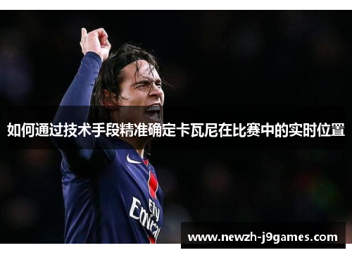 如何通过技术手段精准确定卡瓦尼在比赛中的实时位置