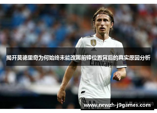 揭开莫德里奇为何始终未能改踢前锋位置背后的真实原因分析