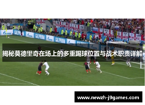 揭秘莫德里奇在场上的多重踢球位置与战术职责详解 揭秘莫德里奇在场上的多重踢球位置与战术职责详解