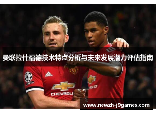 曼联拉什福德技术特点分析与未来发展潜力评估指南