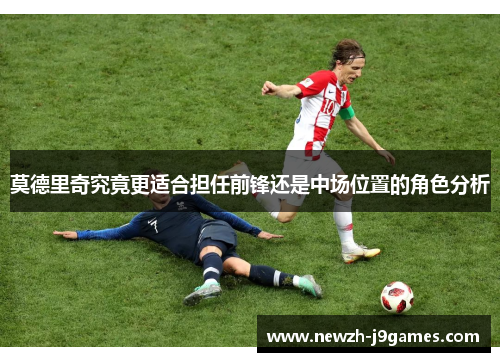 莫德里奇究竟更适合担任前锋还是中场位置的角色分析 莫德里奇究竟更适合担任前锋还是中场位置的角色分析