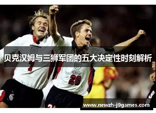 贝克汉姆与三狮军团的五大决定性时刻解析 贝克汉姆与三狮军团的五大决定性时刻解析
