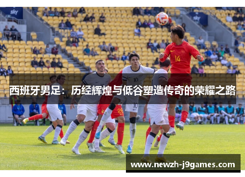 西班牙男足：历经辉煌与低谷塑造传奇的荣耀之路