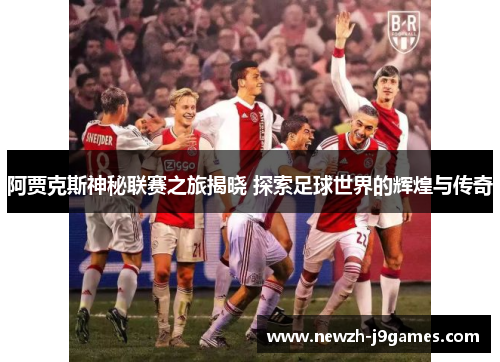 阿贾克斯神秘联赛之旅揭晓 探索足球世界的辉煌与传奇