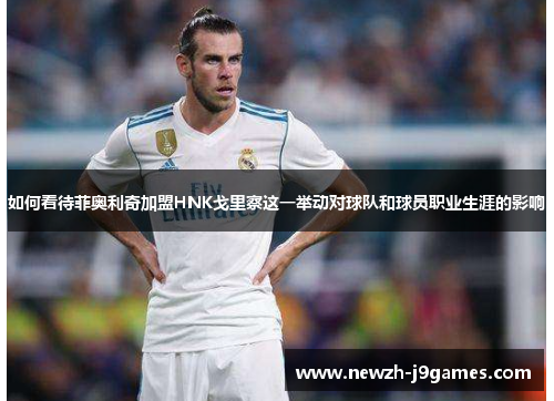 如何看待菲奥利奇加盟HNK戈里察这一举动对球队和球员职业生涯的影响