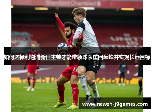 如何选择利物浦新任主帅才能带领球队重回巅峰并实现长远目标 如何选择利物浦新任主帅才能带领球队重回巅峰并实现长远目标