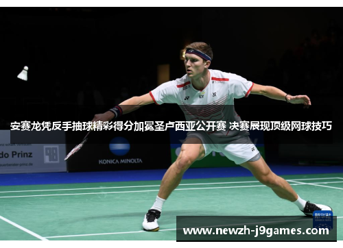 安赛龙凭反手抽球精彩得分加冕圣卢西亚公开赛 决赛展现顶级网球技巧 安赛龙凭反手抽球精彩得分加冕圣卢西亚公开赛 决赛展现顶级网球技巧