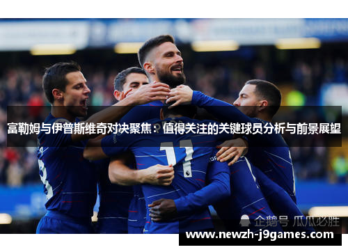 富勒姆与伊普斯维奇对决聚焦:值得关注的关键球员分析与前景展望 富勒姆与伊普斯维奇对决聚焦:值得关注的关键球员分析与前景展望