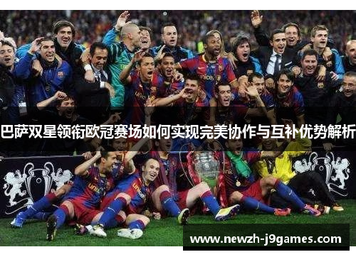 巴萨双星领衔欧冠赛场如何实现完美协作与互补优势解析