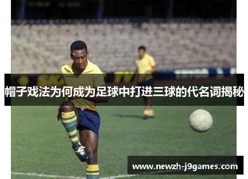 帽子戏法为何成为足球中打进三球的代名词揭秘