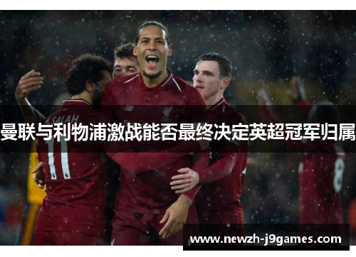 曼联与利物浦激战能否最终决定英超冠军归属