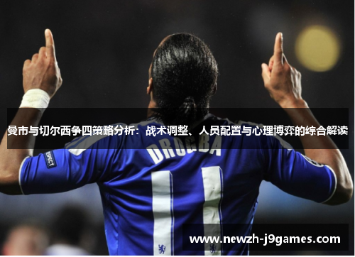 曼市与切尔西争四策略分析：战术调整、人员配置与心理博弈的综合解读
