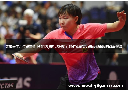 朱雨玲主力位置竞争中的挑战与机遇分析:如何平衡实力与心理素质的双重考验 朱雨玲主力位置竞争中的挑战与机遇分析:如何平衡实力与心理素质的双重考验