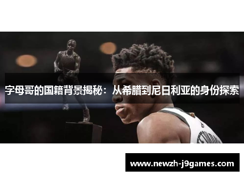 字母哥的国籍背景揭秘：从希腊到尼日利亚的身份探索