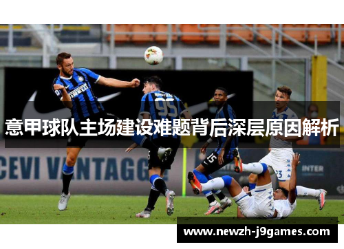 意甲球队主场建设难题背后深层原因解析 意甲球队主场建设难题背后深层原因解析