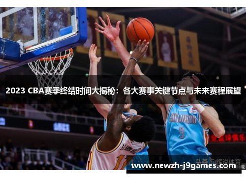 2023 CBA赛季终结时间大揭秘：各大赛事关键节点与未来赛程展望