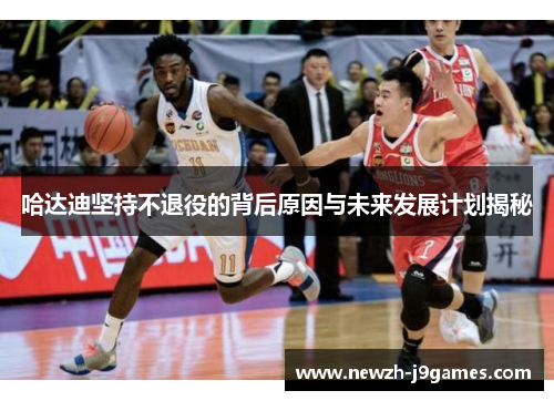 哈达迪坚持不退役的背后原因与未来发展计划揭秘 哈达迪坚持不退役的背后原因与未来发展计划揭秘