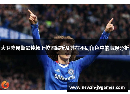 大卫路易斯最佳场上位置解析及其在不同角色中的表现分析