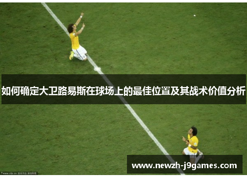 如何确定大卫路易斯在球场上的最佳位置及其战术价值分析