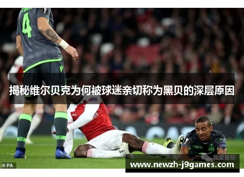 揭秘维尔贝克为何被球迷亲切称为黑贝的深层原因