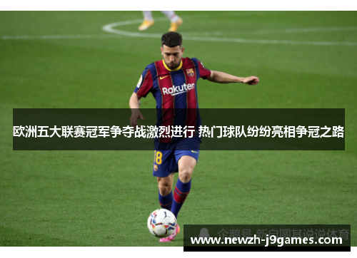 欧洲五大联赛冠军争夺战激烈进行 热门球队纷纷亮相争冠之路