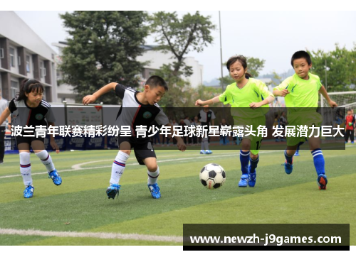 波兰青年联赛精彩纷呈 青少年足球新星崭露头角 发展潜力巨大 波兰青年联赛精彩纷呈 青少年足球新星崭露头角 发展潜力巨大