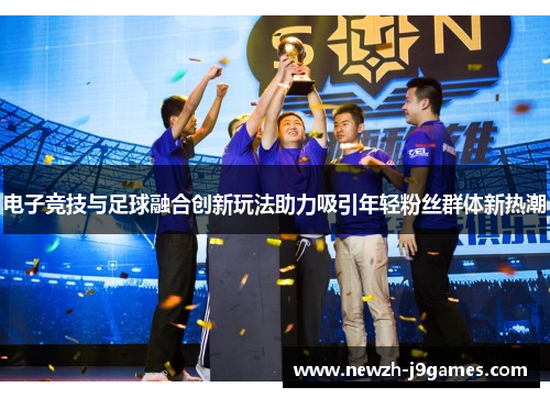 电子竞技与足球融合创新玩法助力吸引年轻粉丝群体新热潮