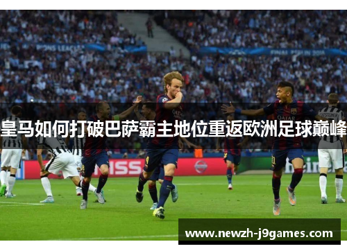 皇马如何打破巴萨霸主地位重返欧洲足球巅峰