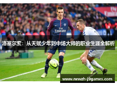洛塞尔索：从天赋少年到中场大师的职业生涯全解析