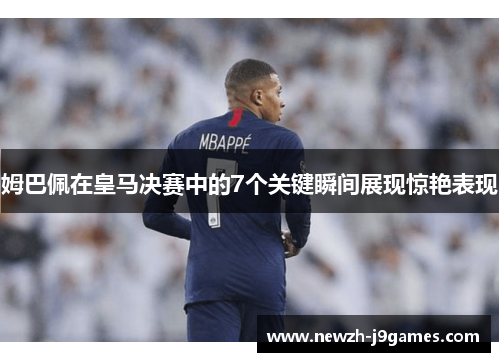 姆巴佩在皇马决赛中的7个关键瞬间展现惊艳表现