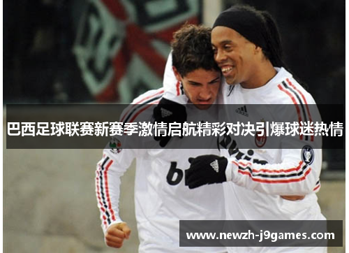 巴西足球联赛新赛季激情启航精彩对决引爆球迷热情