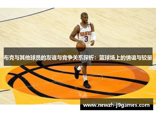 布克与其他球员的友谊与竞争关系探析：篮球场上的情谊与较量