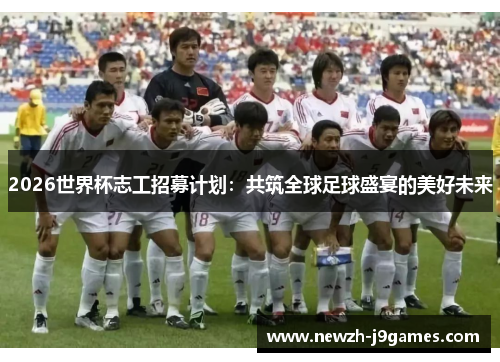 2026世界杯志工招募计划:共筑全球足球盛宴的美好未来 2026世界杯志工招募计划:共筑全球足球盛宴的美好未来