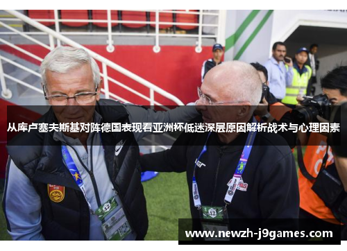 从库卢塞夫斯基对阵德国表现看亚洲杯低迷深层原因解析战术与心理因素