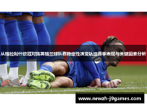 从格拉利什欧冠对阵英格兰球队看稳定性演变轨迹赛季表现与关键因素分析 从格拉利什欧冠对阵英格兰球队看稳定性演变轨迹赛季表现与关键因素分析