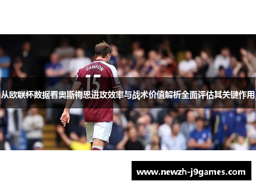 从欧联杯数据看奥斯梅恩进攻效率与战术价值解析全面评估其关键作用 从欧联杯数据看奥斯梅恩进攻效率与战术价值解析全面评估其关键作用