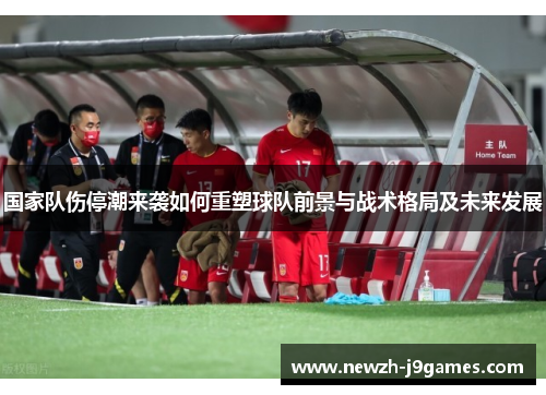 国家队伤停潮来袭如何重塑球队前景与战术格局及未来发展 国家队伤停潮来袭如何重塑球队前景与战术格局及未来发展