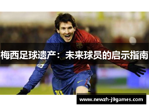 梅西足球遗产:未来球员的启示指南 梅西足球遗产:未来球员的启示指南