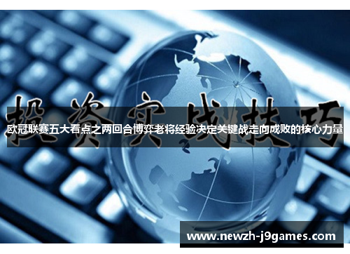 欧冠联赛五大看点之两回合博弈老将经验决定关键战走向成败的核心力量 欧冠联赛五大看点之两回合博弈老将经验决定关键战走向成败的核心力量