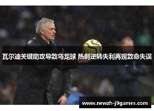 瓦尔迪关键助攻导致乌龙球 热刺逆转失利再现致命失误 瓦尔迪关键助攻导致乌龙球 热刺逆转失利再现致命失误