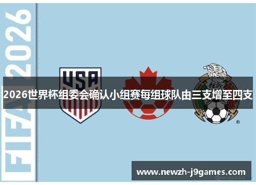 2026世界杯组委会确认小组赛每组球队由三支增至四支 2026世界杯组委会确认小组赛每组球队由三支增至四支
