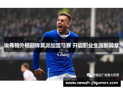埃弗顿外租前锋莫派加盟马赛 开启职业生涯新篇章 埃弗顿外租前锋莫派加盟马赛 开启职业生涯新篇章