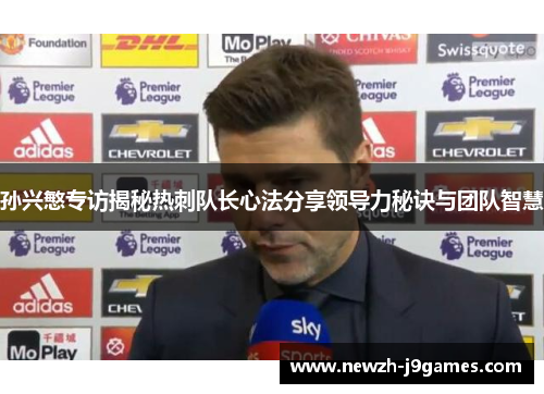 孙兴慜专访揭秘热刺队长心法分享领导力秘诀与团队智慧 孙兴慜专访揭秘热刺队长心法分享领导力秘诀与团队智慧