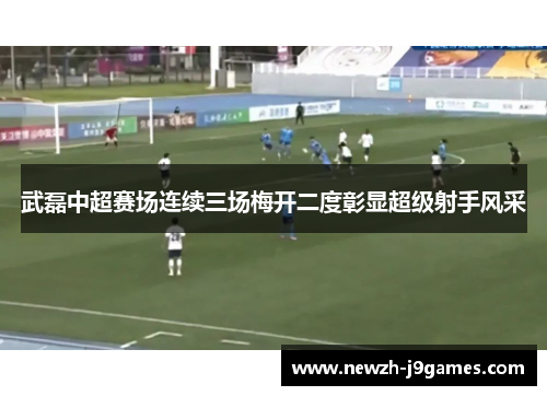 武磊中超赛场连续三场梅开二度彰显超级射手风采 武磊中超赛场连续三场梅开二度彰显超级射手风采